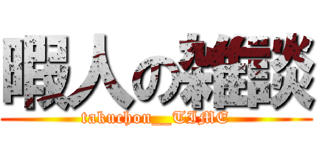 暇人の雑談 (takuchon__TIME)