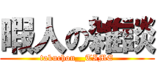 暇人の雑談 (takuchon__TIME)