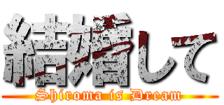 結婚して (Shiroma is Dream)