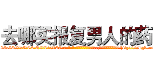去哪买报复男人的药 (去哪买报复男人的药【电-186x2687x6963-Q278180069元-吉-药-业】我们做的是长期生意,靠的是老客户长期支持 http://sngk.net/I0H4C9
)