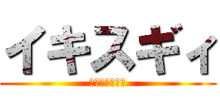イキスギィ (イクイクンァー)