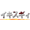 イキスギィ (イクイクンァー)