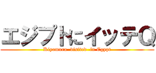 エジプトにイッテＱ (Kiyamura  visited  in Egypt)