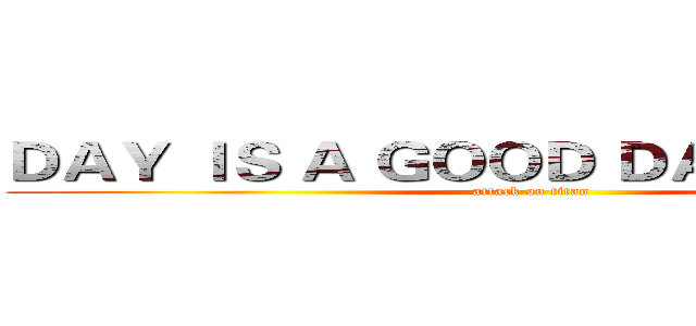 ＤＡＹ ＩＳ Ａ ＧＯＯＤ ＤＡＹ ＴＯ ＤＩＥ (attack on titan)