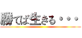 勝てば生きる・・・  ()