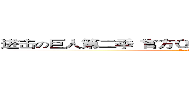 进击の巨人第二季“官方ＱＱ群”：２８０７２６５１０ (Aom丶小新)