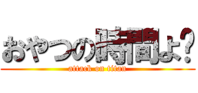 おやつの時間よ〜 (attack on titan)