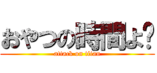 おやつの時間よ〜 (attack on titan)