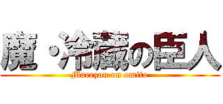 魔・冷蔵の臣人 (Marezou on omito)