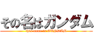 その名はガンダム (this name is GUNDAM)