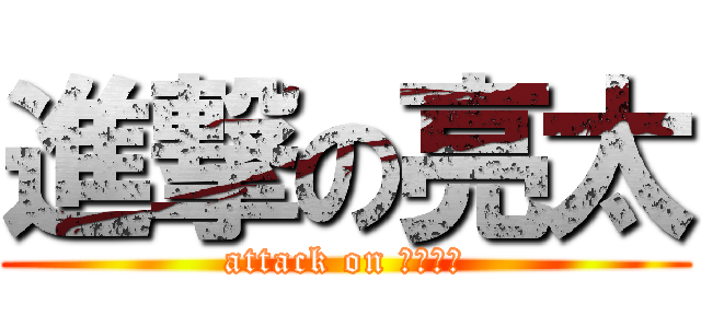 進撃の亮太 (attack on リョウタ)