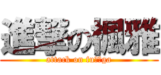 進撃の楓雅 (attack on fuーーga)
