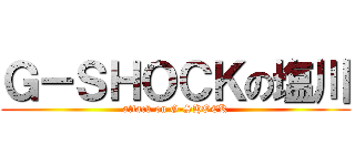 Ｇ－ＳＨＯＣＫの塩川 (attack on G-SHOCK)