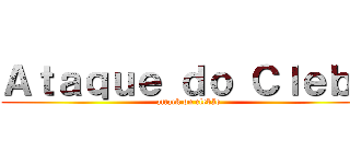 Ａｔａｑｕｅ ｄｏ Ｃｌｅｂｅ (attack on clebão)