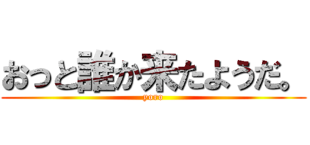 おっと誰か来たようだ。 (yoro)