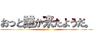 おっと誰か来たようだ。 (yoro)