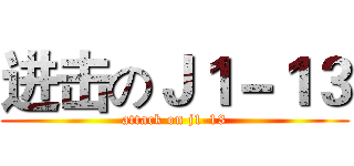 进击のＪ１－１３ (attack on j1-13)