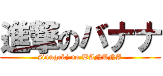 進撃のバナナ (sinngekj no BANANA)