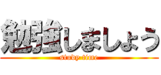 勉強しましょう (study time)