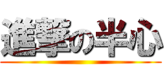 進撃の半心 ()