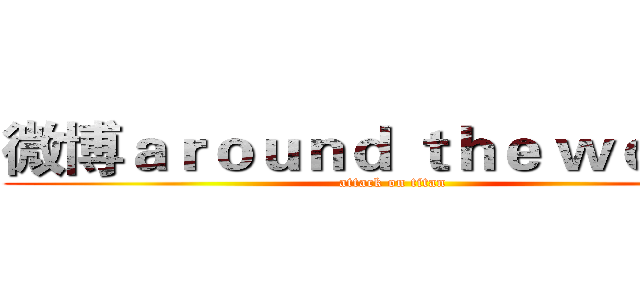 微博ａｒｏｕｎｄ ｔｈｅ ｗｏｕｌｄ (attack on titan)