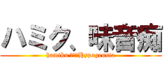 ハミク、味音痴 (hamiku ｉｓ　Hypogeusia)