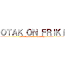 ＯＴＡＫ ＯＮ ＦＲＩＫＩ (FRIKIS & OTAKUS PLAY)