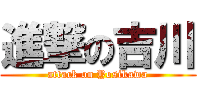 進撃の吉川 (attack on Yosikawa)