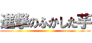 進撃のふかした芋 ()