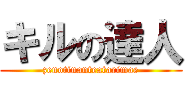 キルの達人 (zenotinanteatarimae)