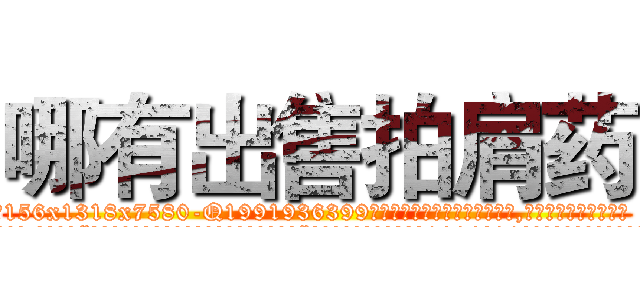 哪有出售拍肩药 (哪有出售拍肩药【电.话156x1318x7580-Q1991936399鑫宏药业】我们做的是长期生意,靠的是老客户长期支持
参考消息网2月20日报道 韩媒称，“剩女多、离婚率高的城市，房价一定会上涨。”这是中国经济学家金岩石2016年12月参加在上海举行的房地产相关论坛时说的话。
)