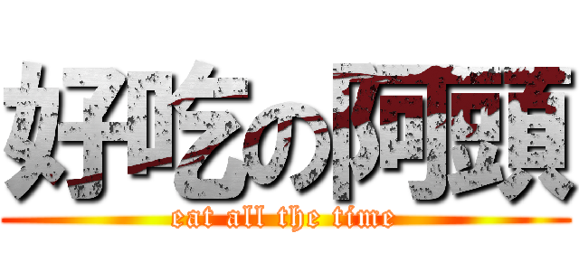 好吃の阿頭 (eat all the time)