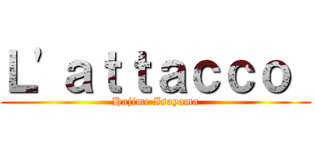 Ｌ'ａｔｔａｃｃｏ  (Hajime Isayama)