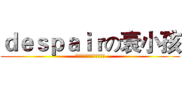 ｄｅｓｐａｉｒの衰小孩 (远的不是距离！而是次元啊！)