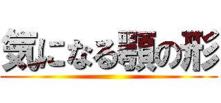 気になる顎の形 ()