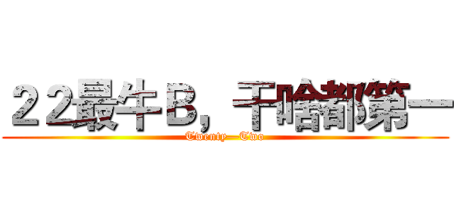 ２２最牛Ｂ，干啥都第一 (Twenty—Two)