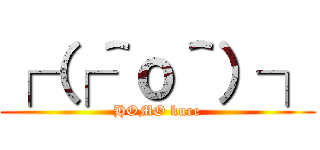 ┌（┌＾ｏ＾）┐ (HOMO kure)