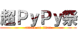 超ＰｙＰｙ祭 (attack on titan)