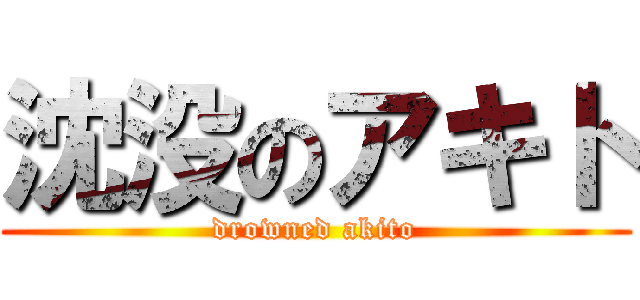 沈没のアキト (drowned akito)