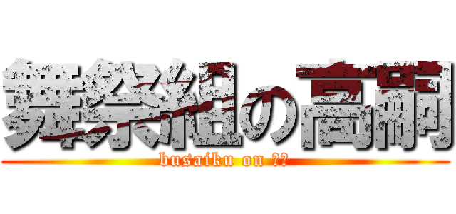 舞祭組の高嗣 (busaiku on 高嗣)