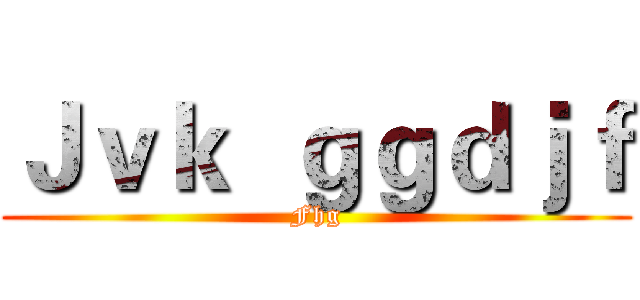 Ｊｖｋ  ｇｇｄｊｆ (Fhg)