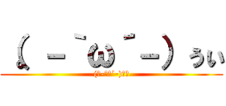 （。－｀ω´－）ぅぃ ((。-｀ω´-)ぅぃ)