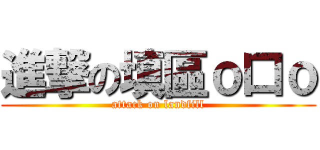 進撃の填區ｏ口ｏ (attack on landfill)
