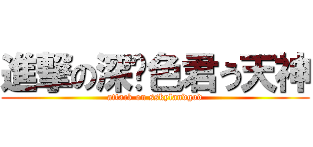 進撃の深蓝色君う天神 (attack on sskylandgod)