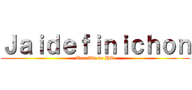 Ｊａｉｄｅｆｉｎｉｃｈｏｎ (Terrible de HD)
