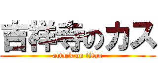 吉祥寺のカス (attack on titan)