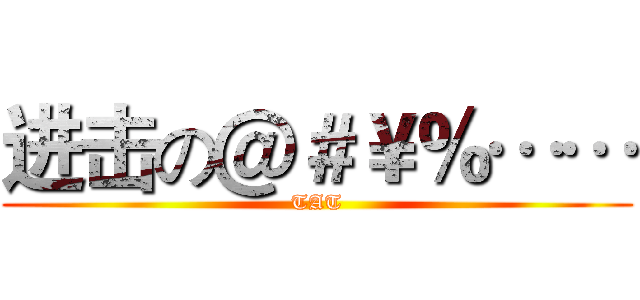 进击の＠＃￥％…… (TAT)