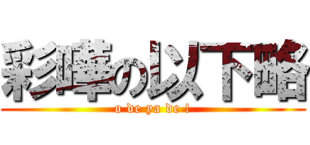 彩嘩の以下略 (o de ya de !)