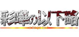 彩嘩の以下略 (o de ya de !)