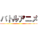 バトルアニメ ()